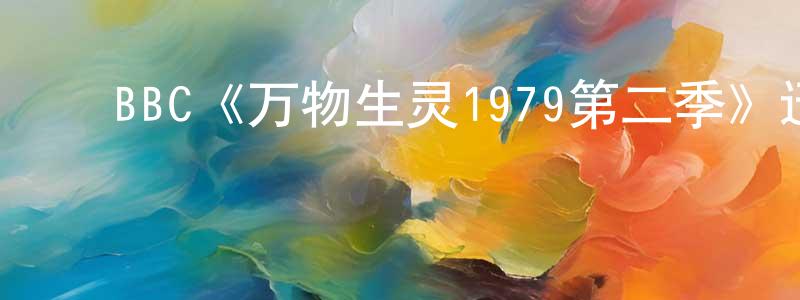 蔡瑞芳发布BBC《万物生灵1979第二季》迅雷下载/在线观看/百度云-都市/情感-美剧天堂